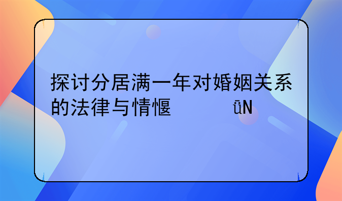 探讨分居满一年对婚姻关系的法律与情感影响
