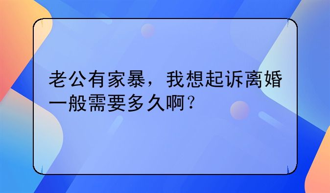 老公有家暴，我想起诉离婚一般需要多久啊？