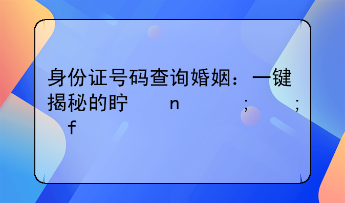 身份证号码查询婚姻：一键揭秘的真相与风险