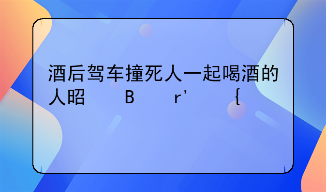 酒后驾车撞死人一起喝酒的人是否有连带责任