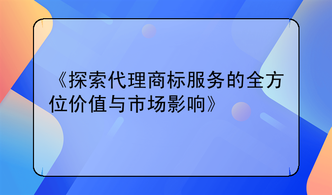 《探索代理商标服务的全方位价值与市场影响》