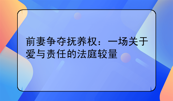前妻争夺抚养权：一场关于爱与责任的法庭较量