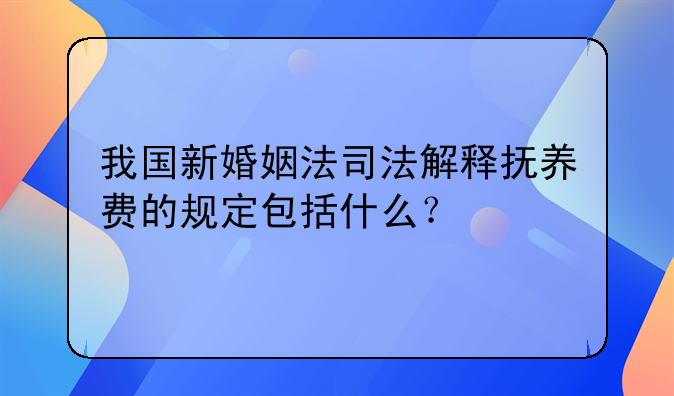 我国新婚姻法司法解释抚养费的规定包括什么？