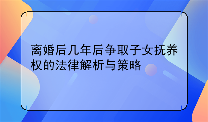 离婚后几年后争取子女抚养权的法律解析与策略
