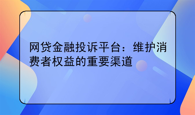 网贷金融投诉平台：维护消费者权益的重要渠道