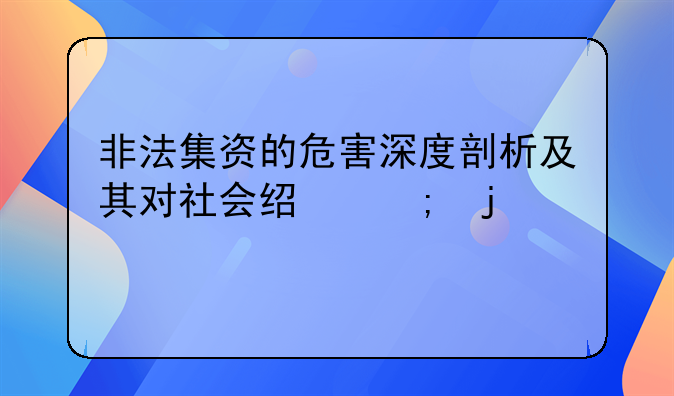 非法集资的危害深度剖析及其对社会经济的冲击
