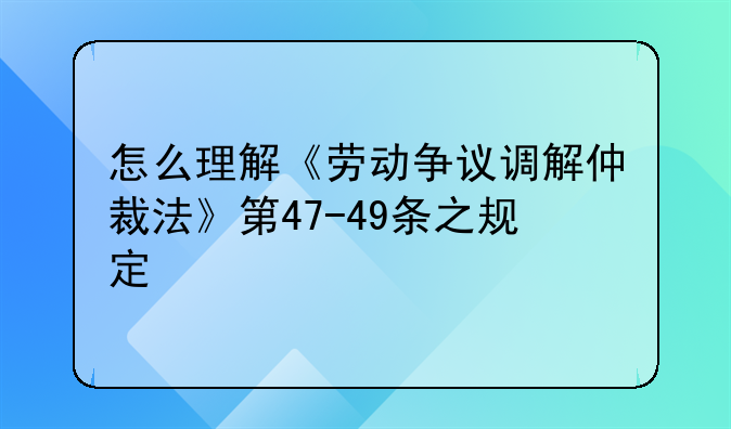 怎么理解《劳动争议调解仲裁法》第47-49条之规定