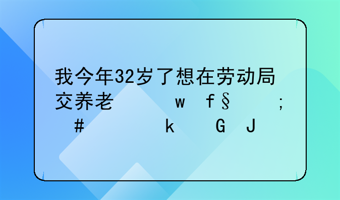 我今年32岁了想在劳动局交养老保险怎么交交多少钱