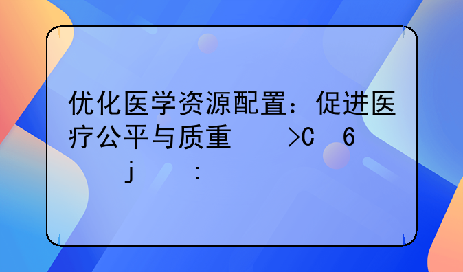 优化医学资源配置：促进医疗公平与质量提升的探索