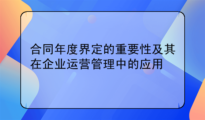 合同年度界定的重要性及其在企业运营管理中的应用