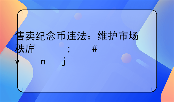 售卖纪念币违法：维护市场秩序与消费者权益的警示