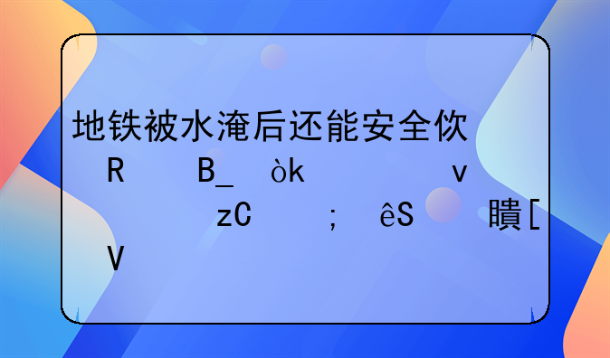 地铁被水淹后还能安全使用吗：全面解析与应对策略