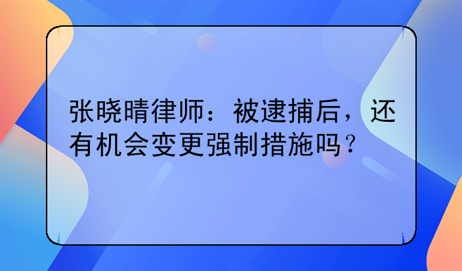 张晓晴律师：被逮捕后，还有机会变更强制措施吗？