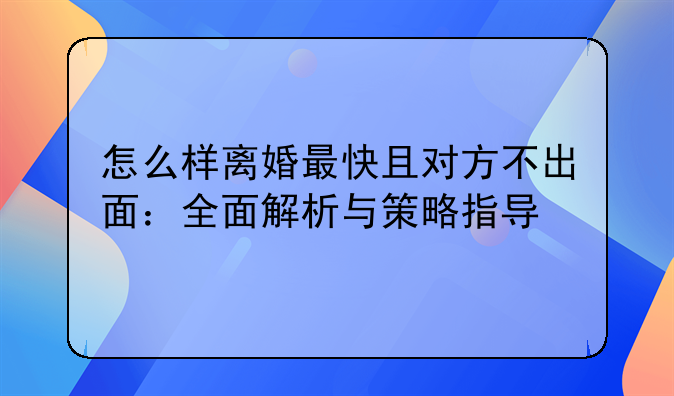 怎么样离婚最快且对方不出面：全面解析与策略指导