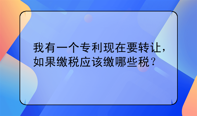 我有一个专利现在要转让，如果缴税应该缴哪些税？