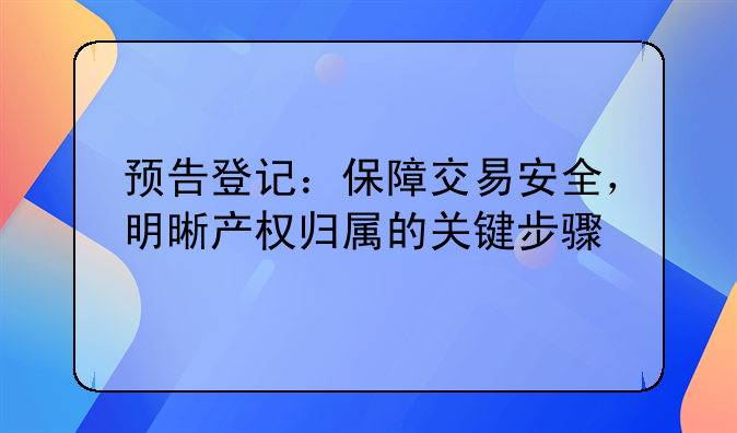预告登记：保障交易安全，明晰产权归属的关键步骤