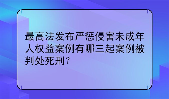 最高法发布严惩侵害未成年人权益案例有哪三起案例被判处死刑？
