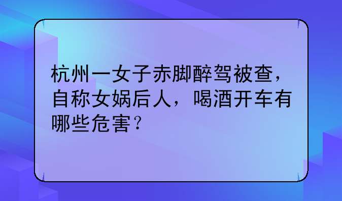 杭州一女子赤脚醉驾被查，自称女娲后人，喝酒开车有哪些危害？