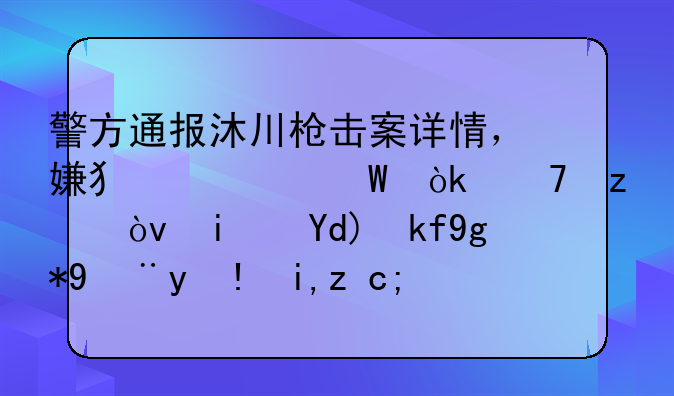 警方通报沐川枪击案详情，嫌犯为何会配枪？是否存在管理失职？