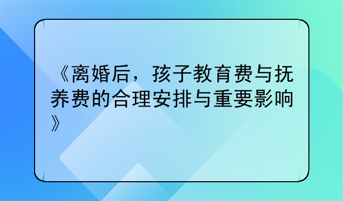 《离婚后，孩子教育费与抚养费的合理安排与重要影响》