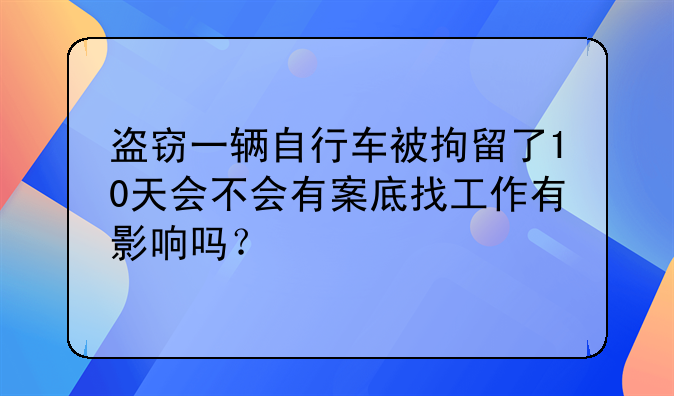 盗窃一辆自行车被拘留了10天会不会有案底找工作有影响吗？