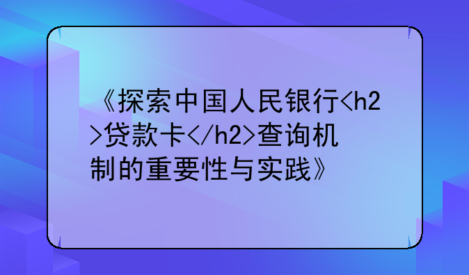 《探索中国人民银行<h2>贷款卡</h2>查询机制的重要性与实践》