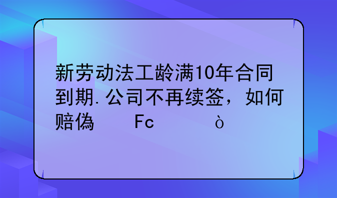 新劳动法工龄满10年合同到期.公司不再续签，如何赔偿员工？