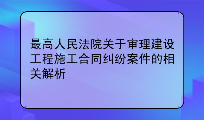 最高人民法院关于审理建设工程施工合同纠纷案件的相关解析