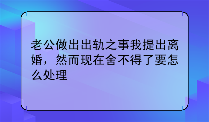 老公做出出轨之事我提出离婚，然而现在舍不得了要怎么处理