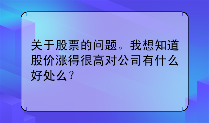 关于股票的问题。我想知道股价涨得很高对公司有什么好处么？