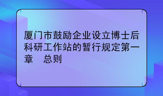 厦门市鼓励企业设立博士后科研工作站的暂行规定第一章　总则