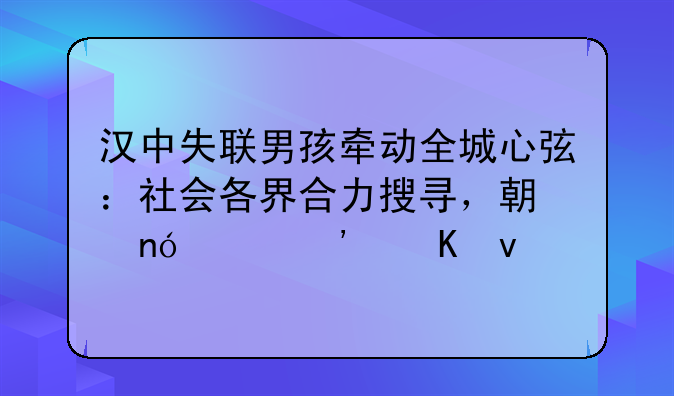 汉中失联男孩牵动全城心弦：社会各界合力搜寻，期盼平安归来