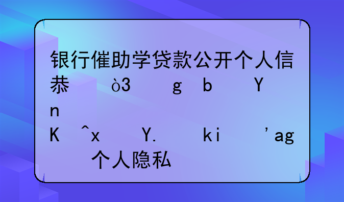 银行催助学贷款公开个人信息，这是否侵犯了学生的个人隐私？