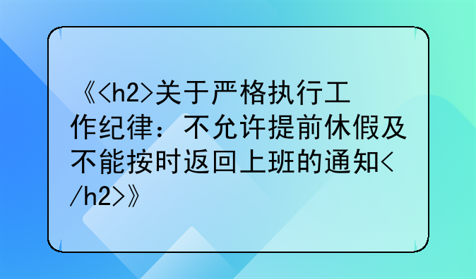 《<h2>关于严格执行工作纪律：不允许提前休假及不能按时返回上班的通知</h2>》