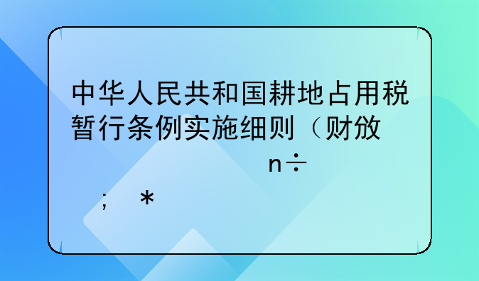 中华人民共和国耕地占用税暂行条例实施细则（财政部、国家税务总局令第号）