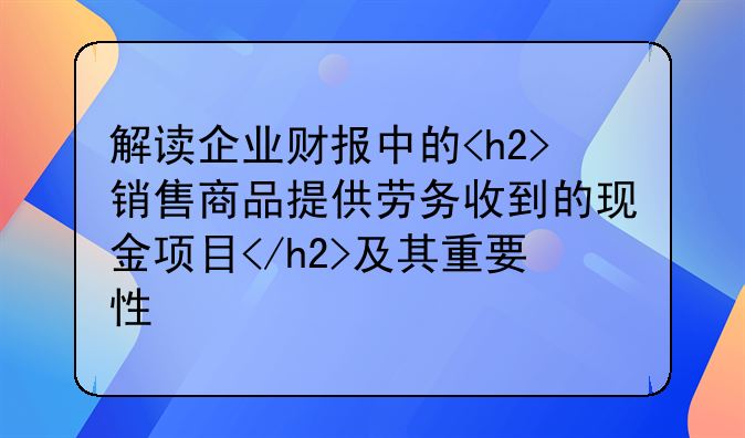 解读企业财报中的<h2>销售商品提供劳务收到的现金项目</h2>及其重要性