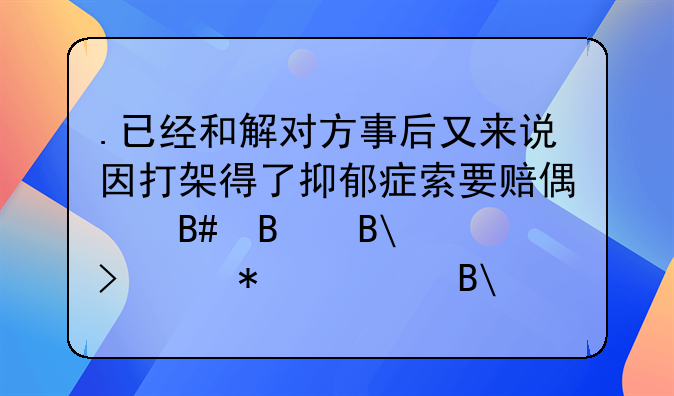 .已经和解对方事后又来说因打架得了抑郁症索要赔偿合理吗?可以报警吗.