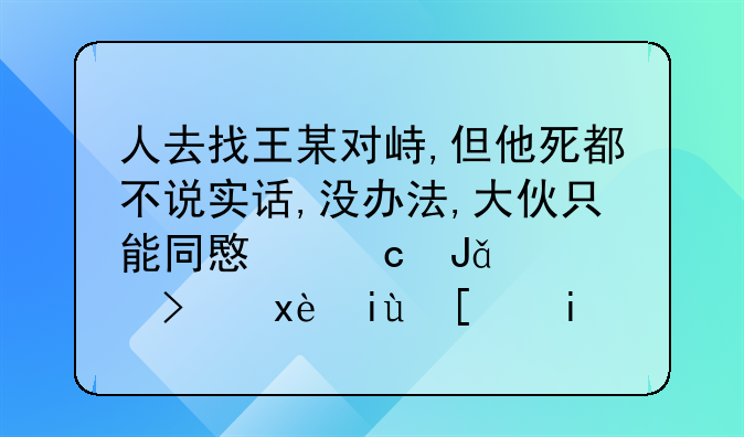 人去找王某对峙,但他死都不说实话,没办法,大伙只能同意还钱。可王某就是拖着不