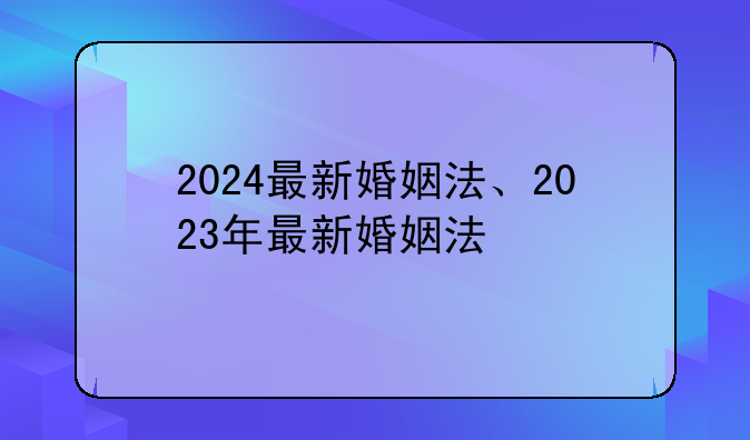 2024最新婚姻法、2023年最新婚姻法