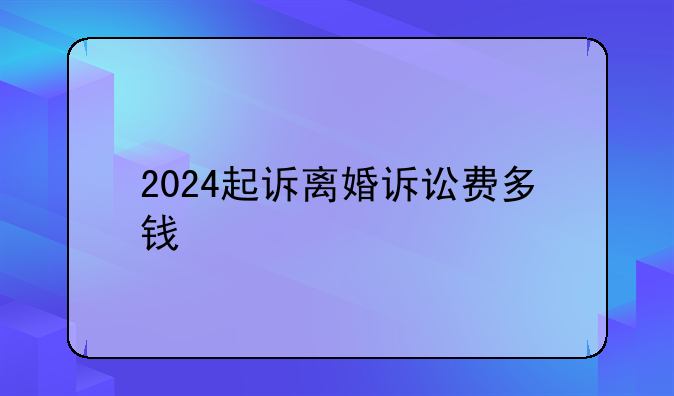 2024起诉离婚诉讼费多钱