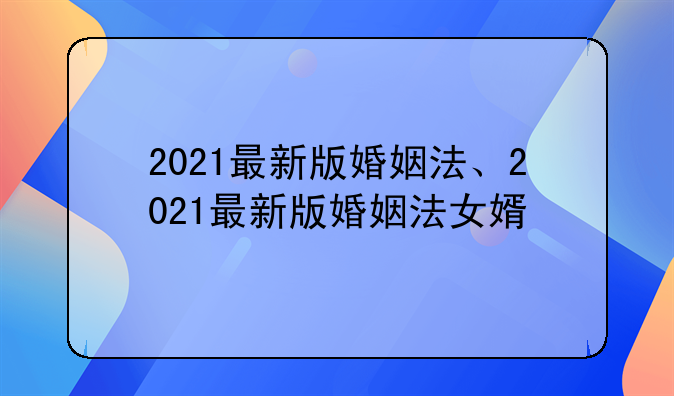 2021最新版婚姻法、2021最新版婚姻法女婿