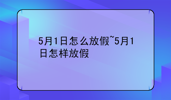 5月1日怎么放假~5月1日怎样放假