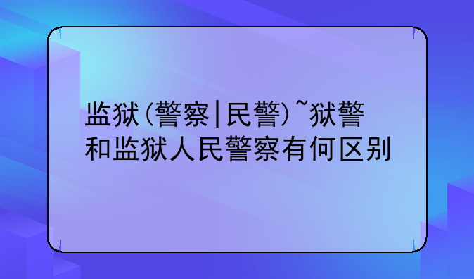 监狱(警察|民警)~狱警和监狱人民警察有何区别