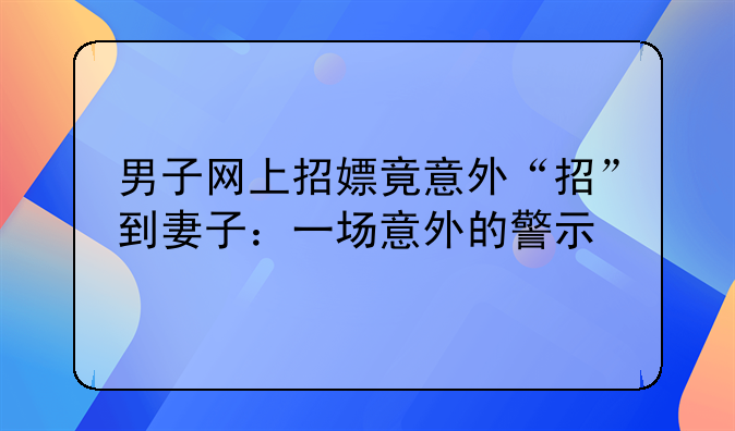 男子网上招嫖竟意外“招”到妻子：一场意外的警示