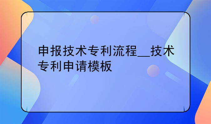 申报技术专利流程__技术专利申请模板