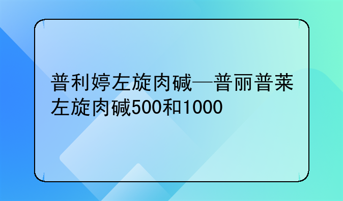 普利婷左旋肉碱—普丽普莱左旋肉碱500和1000