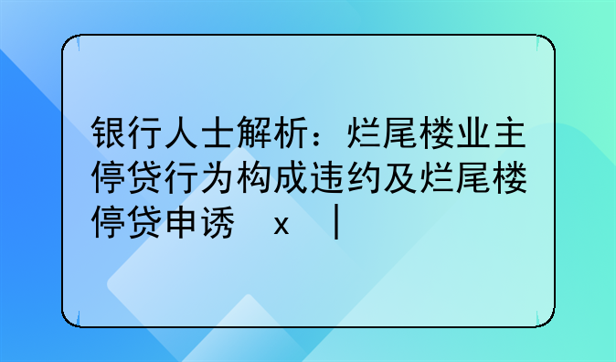 银行人士解析：烂尾楼业主停贷行为构成违约及烂尾楼停贷申请探讨