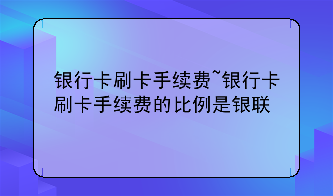 银行卡刷卡手续费~银行卡刷卡手续费的比例是银联