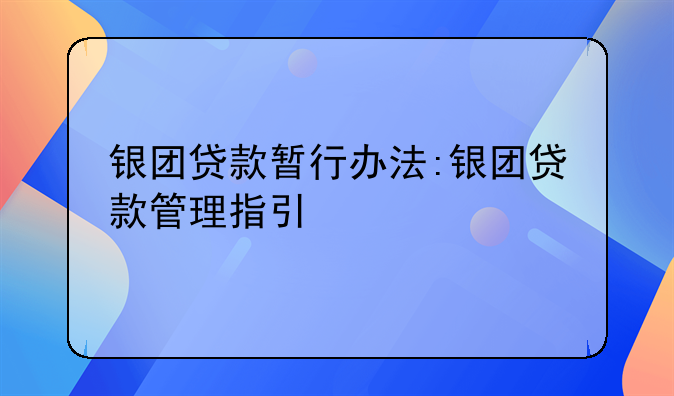 银团贷款暂行办法:银团贷款管理指引