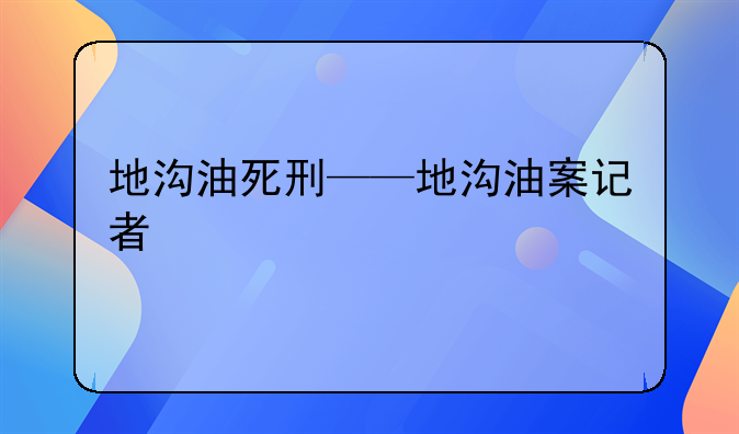 地沟油死刑——地沟油案记者